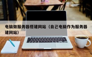 泸州电脑做服务器搭建网站（自己电脑作为服务器建网站）