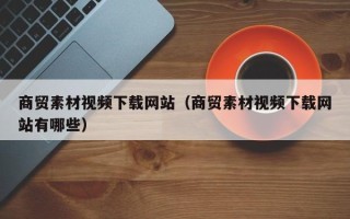 泸州商贸素材视频下载网站（商贸素材视频下载网站有哪些）