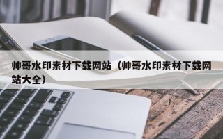 泸州帅哥水印素材下载网站（帅哥水印素材下载网站大全）