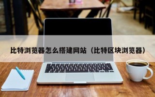 泸州比特浏览器怎么搭建网站（比特区块浏览器）