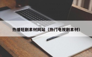 泸州热播短剧素材网站（热门电视剧素材）