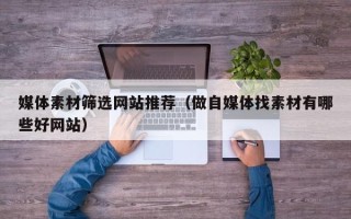 泸州媒体素材筛选网站推荐（做自媒体找素材有哪些好网站）