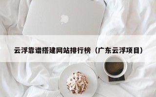 泸州云浮靠谱搭建网站排行榜（广东云浮项目）