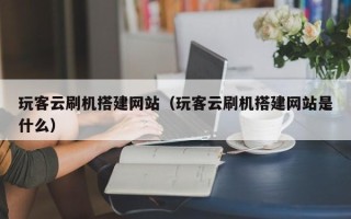 泸州玩客云刷机搭建网站（玩客云刷机搭建网站是什么）