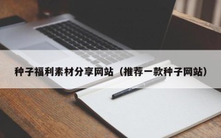 泸州种子福利素材分享网站（推荐一款种子网站）