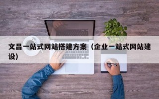 泸州文昌一站式网站搭建方案（企业一站式网站建设）