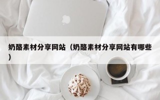 泸州奶酪素材分享网站（奶酪素材分享网站有哪些）