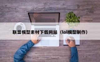 泸州联盟模型素材下载网站（lol模型制作）