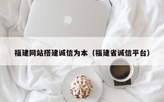 泸州福建网站搭建诚信为本（福建省诚信平台）