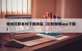 泸州视频沉默素材下载网站（沉默视频app下载）