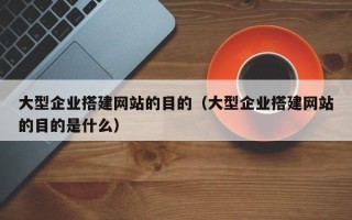 泸州大型企业搭建网站的目的（大型企业搭建网站的目的是什么）