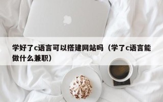泸州学好了c语言可以搭建网站吗（学了c语言能做什么兼职）
