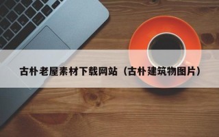 泸州古朴老屋素材下载网站（古朴建筑物图片）