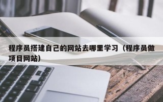 泸州程序员搭建自己的网站去哪里学习（程序员做项目网站）