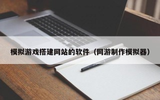 泸州模拟游戏搭建网站的软件（网游制作模拟器）