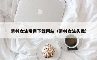 泸州素材女生专用下载网站（素材女生头像）